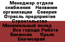 Менеджер отдела снабжения › Название организации ­ Северия › Отрасль предприятия ­ Строительство › Минимальный оклад ­ 35 000 - Все города Работа » Вакансии   . Крым,Бахчисарай